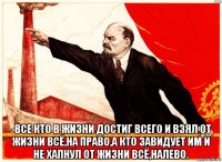  -все кто в жизни достиг всего и взял от жизни всё,на право,а кто завидует им и не хапнул от жизни всё,налево.