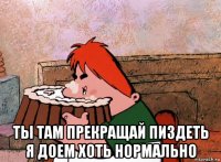  ты там прекращай пиздеть я доем хоть нормально