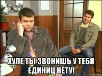  хуле ты звонишь у тебя единиц нету!