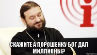  скажите а порошенку бог дал миллионы?