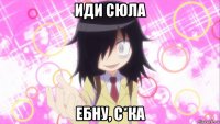иди сюла ебну, с*ка