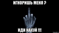 игноришь меня ? иди нахуй !!!