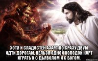  хотя и сладостен азарт по сразу двум идти дорогам, нельзя одной колодой карт играть и с дьяволом и с богом.