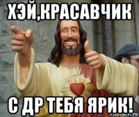 хэй,красавчик с др тебя ярик!