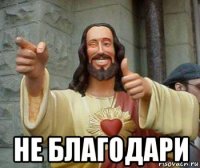  не благодари