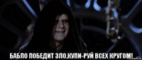  бабло победит зло,купи-руй всех кругом!