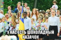  у нас есть шоколадный казачок