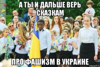 а ты и дальше верь сказкам про фашизм в украине