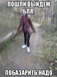 пошли выйдем бля, побазарить надо