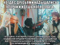 когда с друзьями надышались хлорки и идешь колядовать хотя сейчас 24 октября и у тебя нет друзей и вообще ты из коцубинской народной республики поэтому в будущем тебя ждет сплошная безысходность и лицемерие со стороны всех окружающих и да, однажды ты умрешь