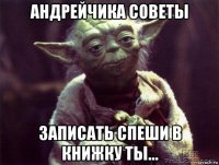 андрейчика советы записать спеши в книжку ты...