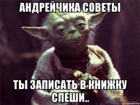 андрейчика советы ты записать в книжку спеши..