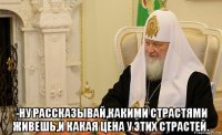  -ну рассказывай,какими страстями живешь,и какая цена у этих страстей.
