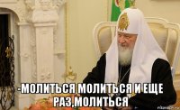  -молиться молиться и еще раз,молиться