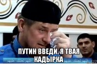  путин введи, я твая кадырка