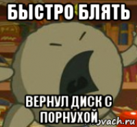 быстро блять вернул диск с порнухой