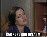  как хорошо! оргазм!