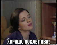  хорошо после пива!