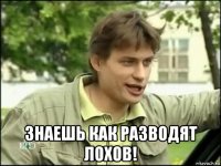  знаешь как разводят лохов!