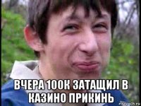  вчера 100к затащил в казино прикинь