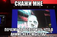 скажи мне почему ты говоришь что в аниме нет смысла?