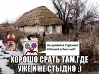  хорошо срать там,где уже и не стыдно ;)