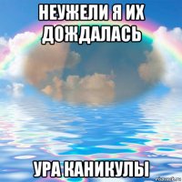 неужели я их дождалась ура каникулы