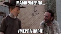 мама умерла... умерла карл!