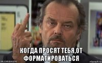  когда просят тебя,от форматироваться