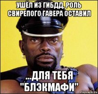 ушёл из гибдд, роль свирепого гавера оставил ...для тебя "блэкмафи"