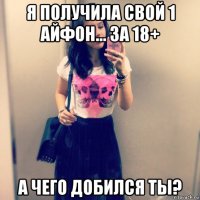 я получила свой 1 айфон... за 18+ а чего добился ты?