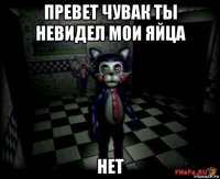 превет чувак ты невидел мои яйца нет