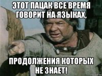 этот пацак все время говорит на языках, продолжения которых не знает!
