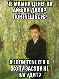 чё мамка денег на айфон дала? понтуешься? а если тебе его в жопу засуну не загудит?