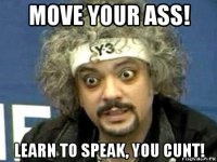 move your ass! learn to speak, you cunt!