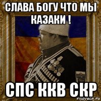 слава богу что мы казаки ! спс ккв скр