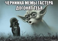 черниика мемы гастера догонят тебя 