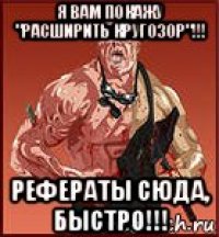 я вам покажу "расширить кругозор"!!! рефераты сюда, быстро!!!