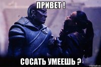 привет ! сосать умеешь ?
