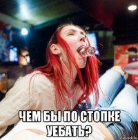  чем бы по стопке уебать?