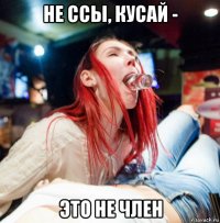 не ссы, кусай - это не член