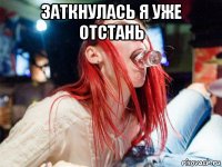 заткнулась я уже отстань 