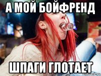 а мой бойфренд шпаги глотает