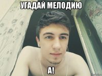 угадай мелодию а!