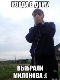 когда в думу выбрали милонова :(