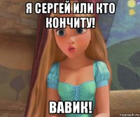 я сергей или кто кончиту! вавик!