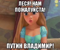 леся! нам пожалуйста! путин владимир!