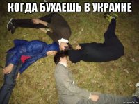 когда бухаешь в украине 