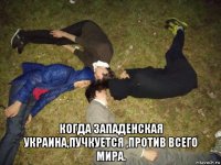  когда западенская украина,пучкуется ,против всего мира.