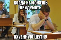 когда не можешь придумать ахуенную шутку